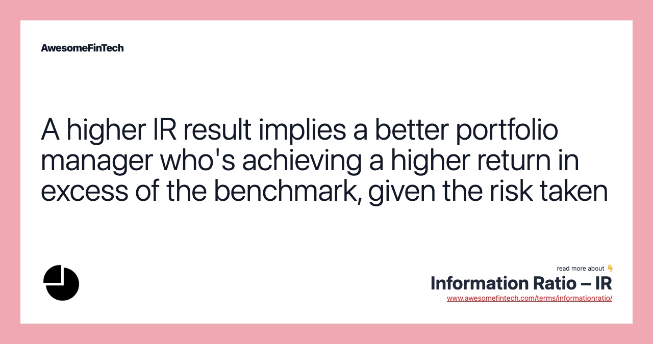 A higher IR result implies a better portfolio manager who's achieving a higher return in excess of the benchmark, given the risk taken