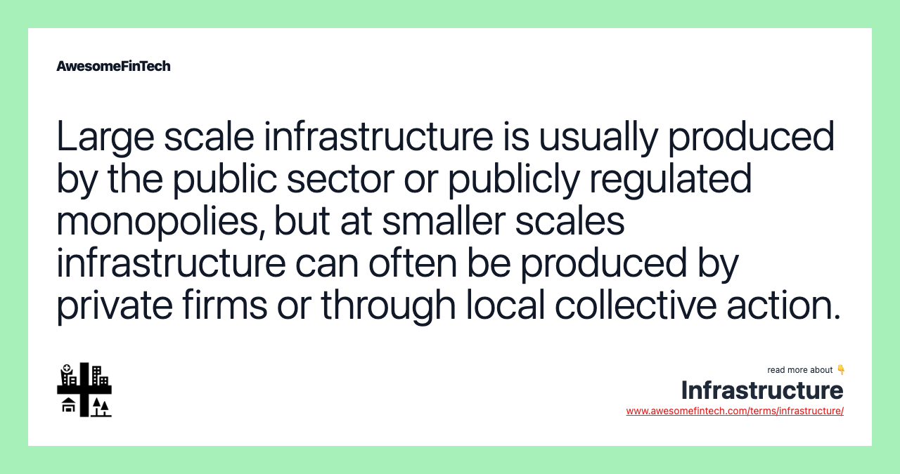 Large scale infrastructure is usually produced by the public sector or publicly regulated monopolies, but at smaller scales infrastructure can often be produced by private firms or through local collective action.