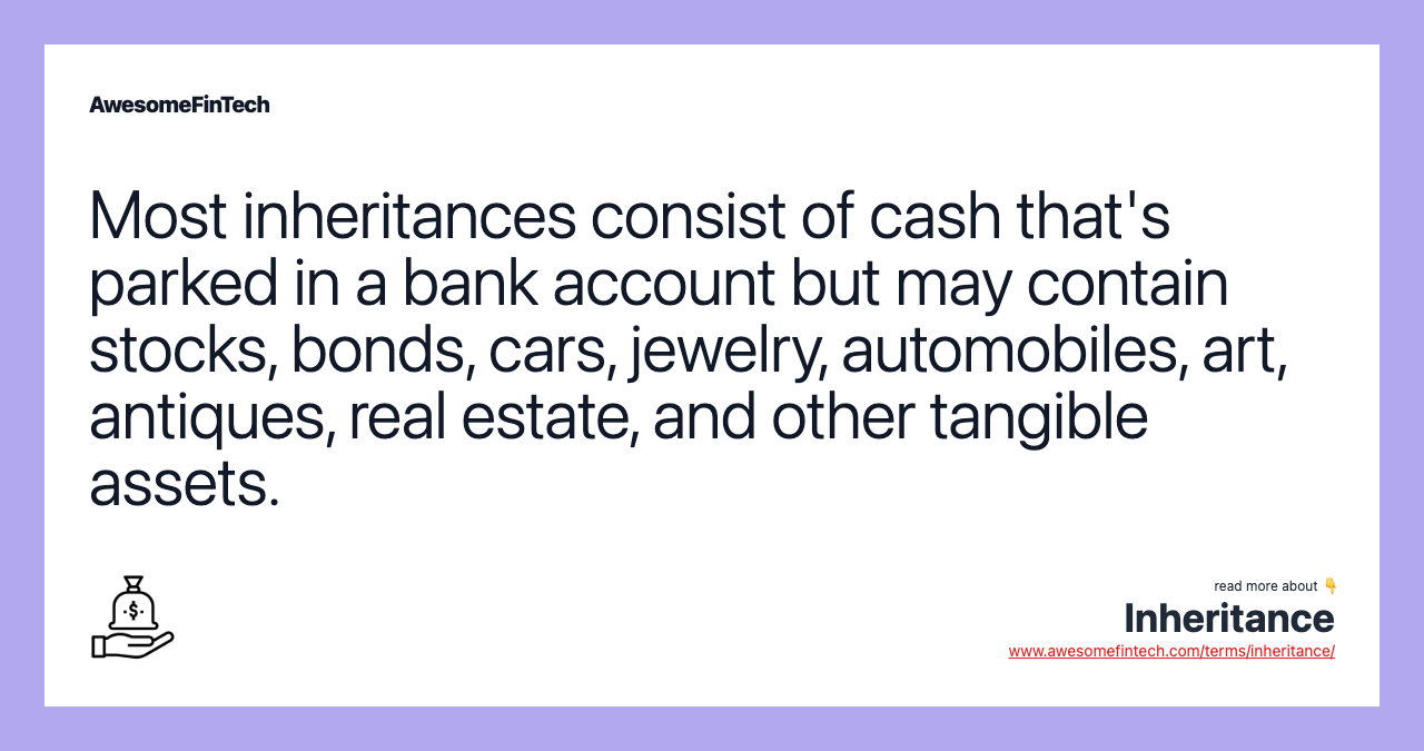 Most inheritances consist of cash that's parked in a bank account but may contain stocks, bonds, cars, jewelry, automobiles, art, antiques, real estate, and other tangible assets.
