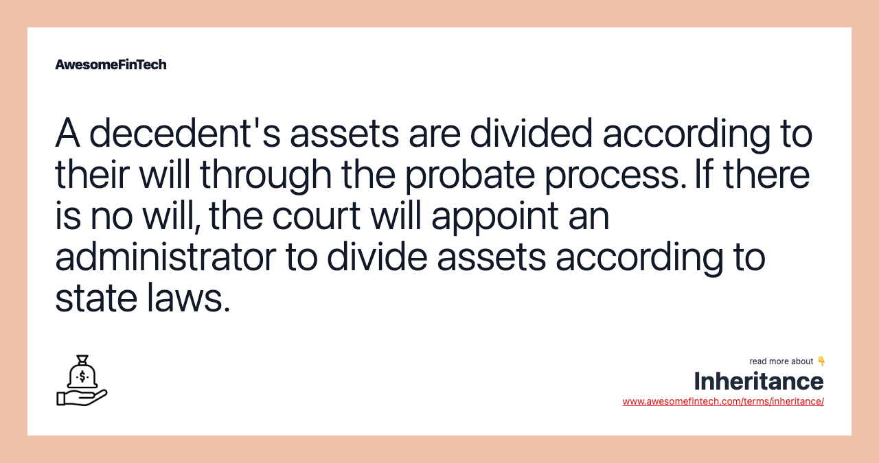 A decedent's assets are divided according to their will through the probate process. If there is no will, the court will appoint an administrator to divide assets according to state laws.