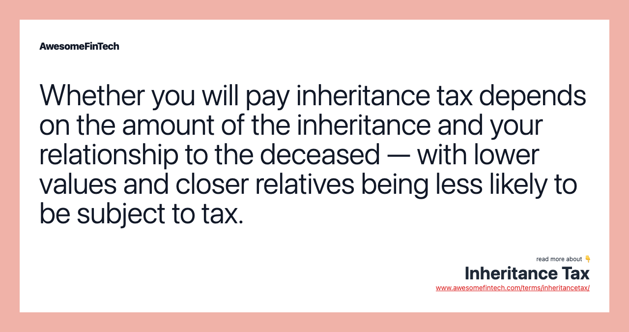 Whether you will pay inheritance tax depends on the amount of the inheritance and your relationship to the deceased — with lower values and closer relatives being less likely to be subject to tax.