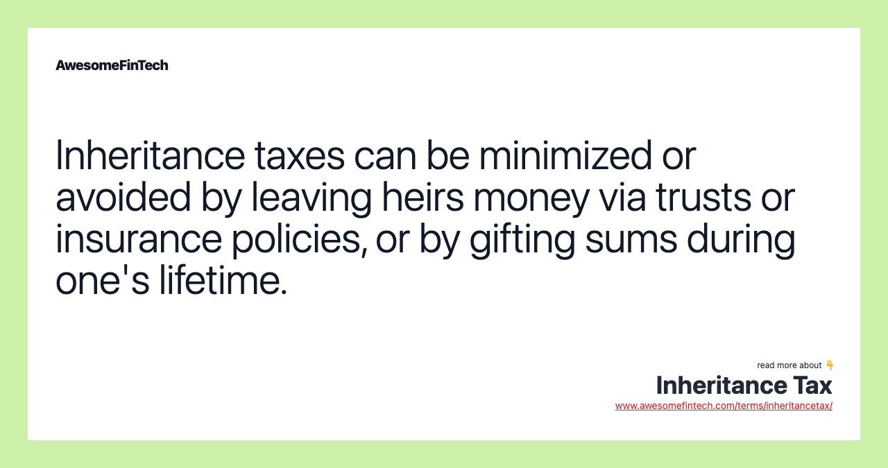Inheritance taxes can be minimized or avoided by leaving heirs money via trusts or insurance policies, or by gifting sums during one's lifetime.