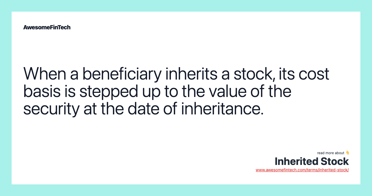 When a beneficiary inherits a stock, its cost basis is stepped up to the value of the security at the date of inheritance.