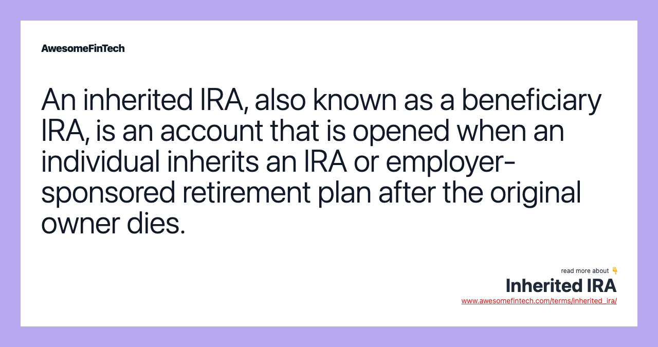 An inherited IRA, also known as a beneficiary IRA, is an account that is opened when an individual inherits an IRA or employer-sponsored retirement plan after the original owner dies.