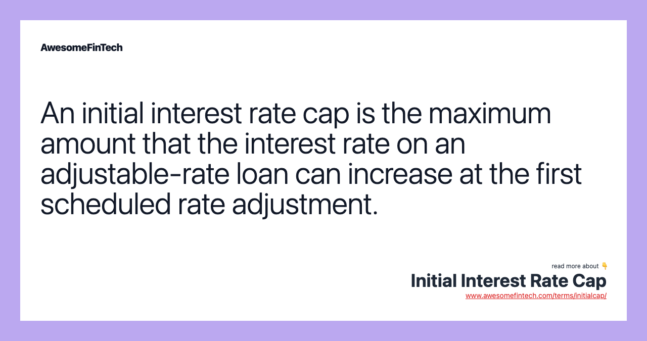 An initial interest rate cap is the maximum amount that the interest rate on an adjustable-rate loan can increase at the first scheduled rate adjustment.