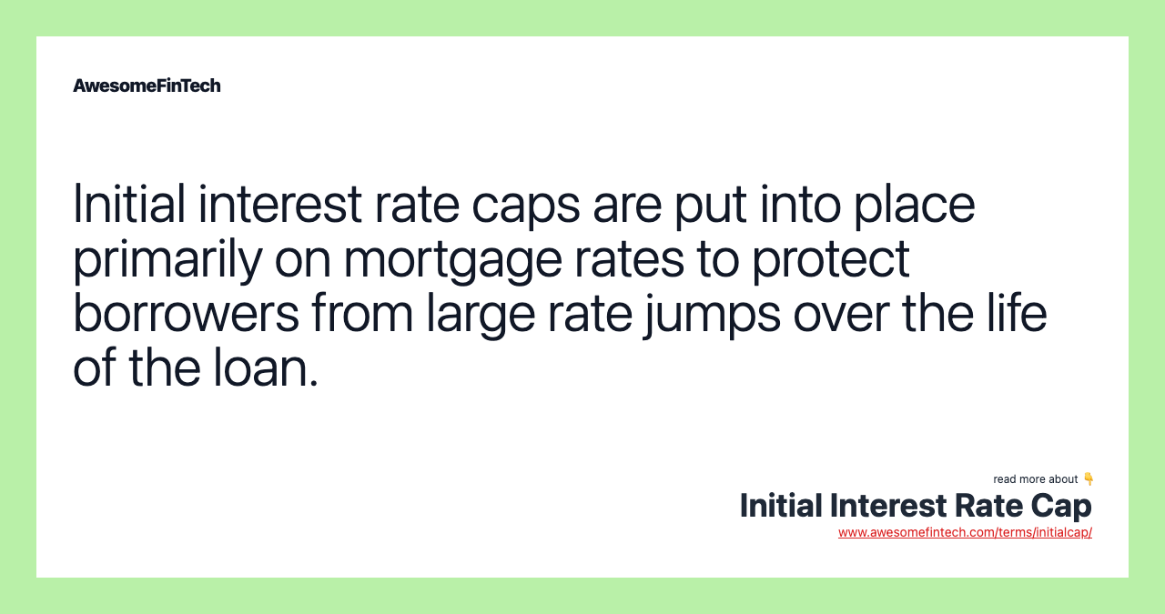 Initial interest rate caps are put into place primarily on mortgage rates to protect borrowers from large rate jumps over the life of the loan.