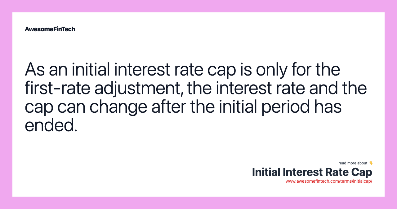 As an initial interest rate cap is only for the first-rate adjustment, the interest rate and the cap can change after the initial period has ended.