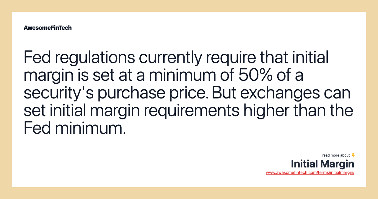 Fed regulations currently require that initial margin is set at a minimum of 50% of a security's purchase price. But exchanges can set initial margin requirements higher than the Fed minimum.