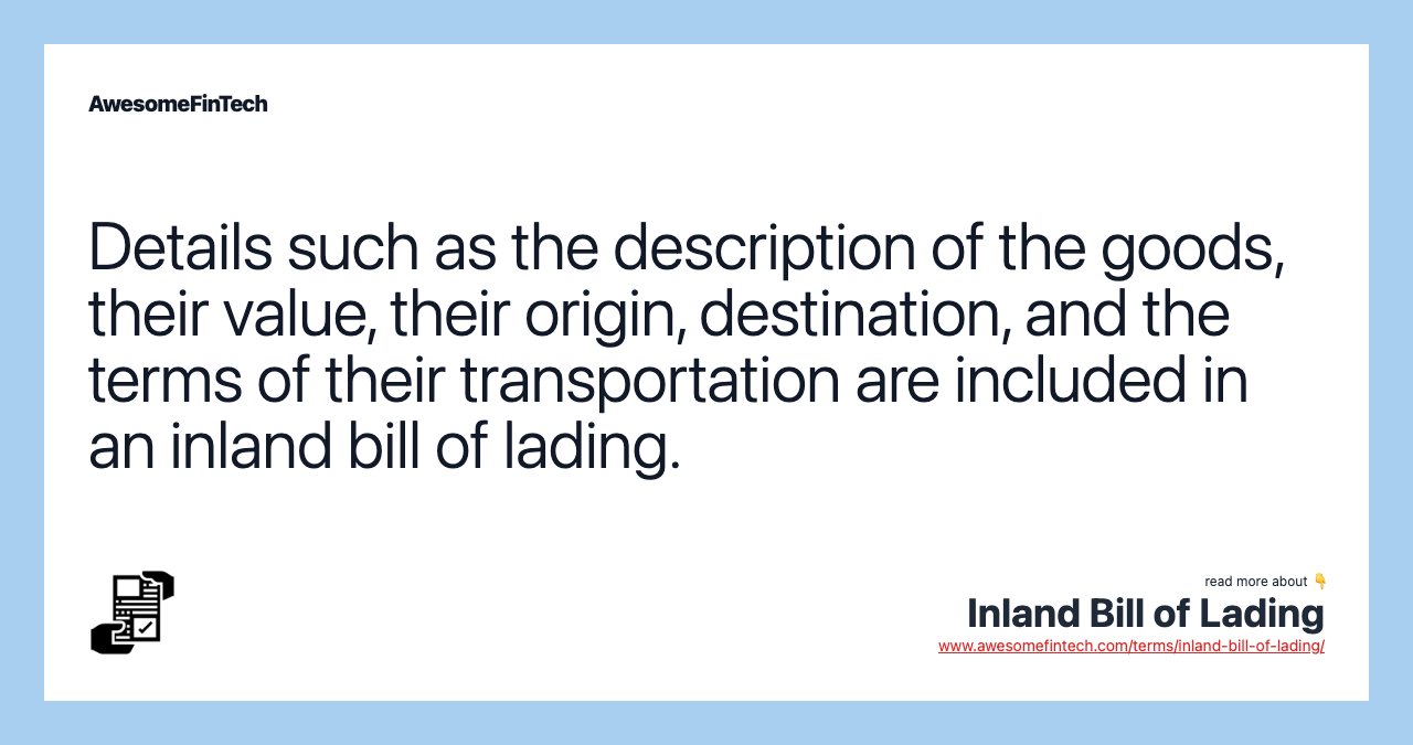 Details such as the description of the goods, their value, their origin, destination, and the terms of their transportation are included in an inland bill of lading.