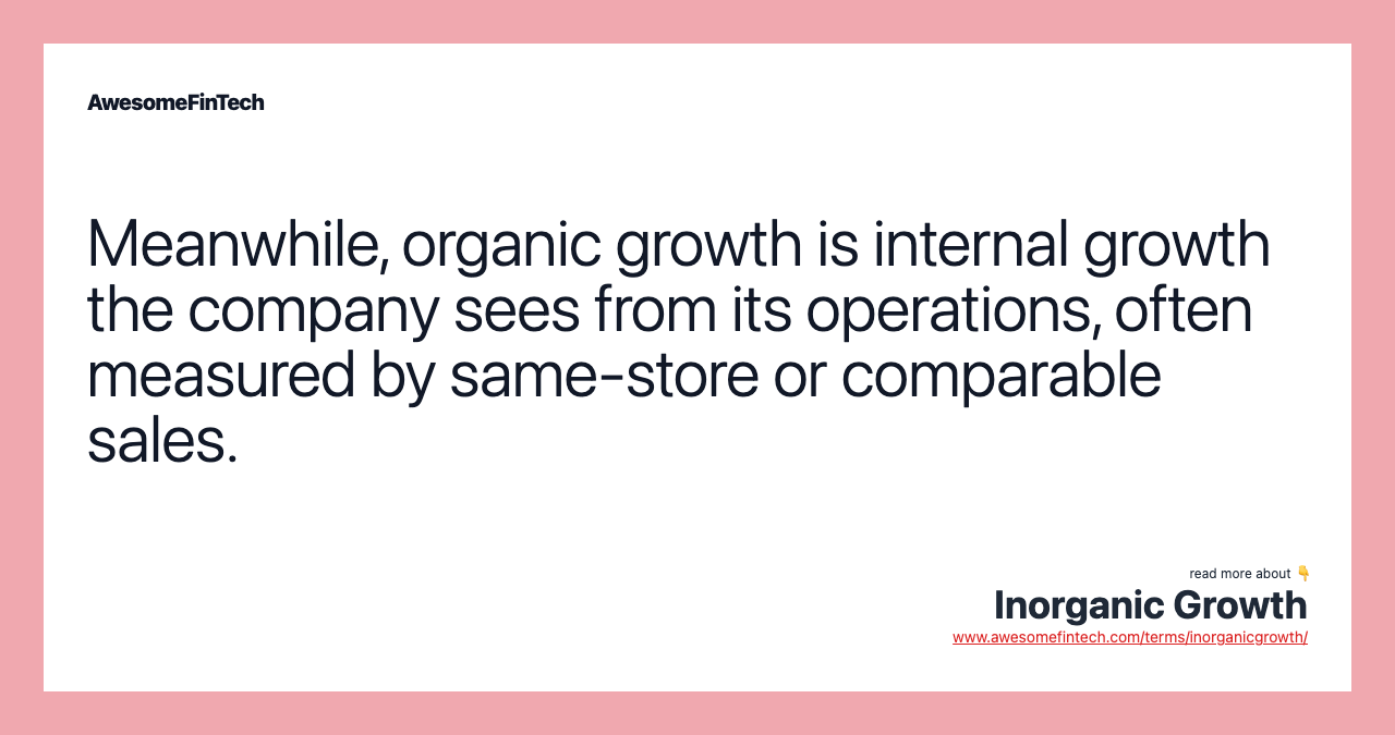 Meanwhile, organic growth is internal growth the company sees from its operations, often measured by same-store or comparable sales.