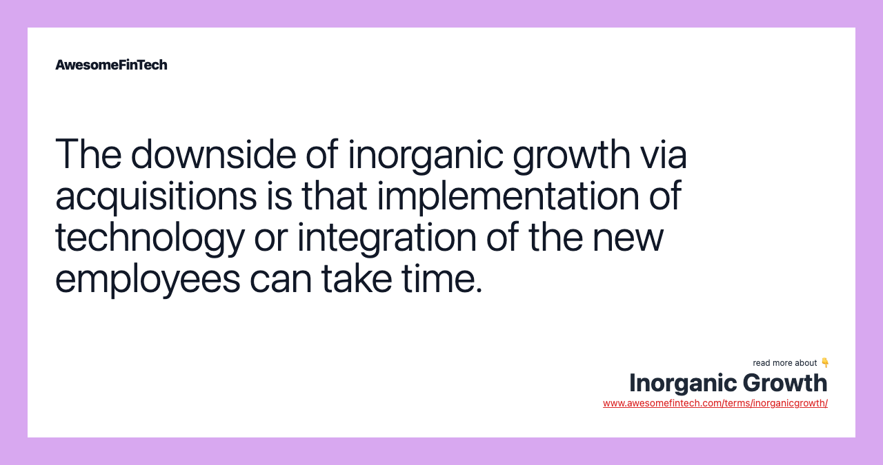 The downside of inorganic growth via acquisitions is that implementation of technology or integration of the new employees can take time.