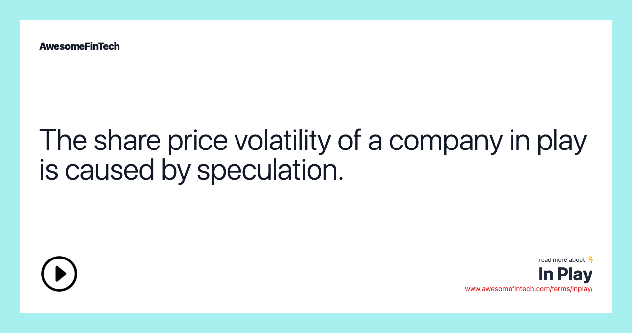 The share price volatility of a company in play is caused by speculation.