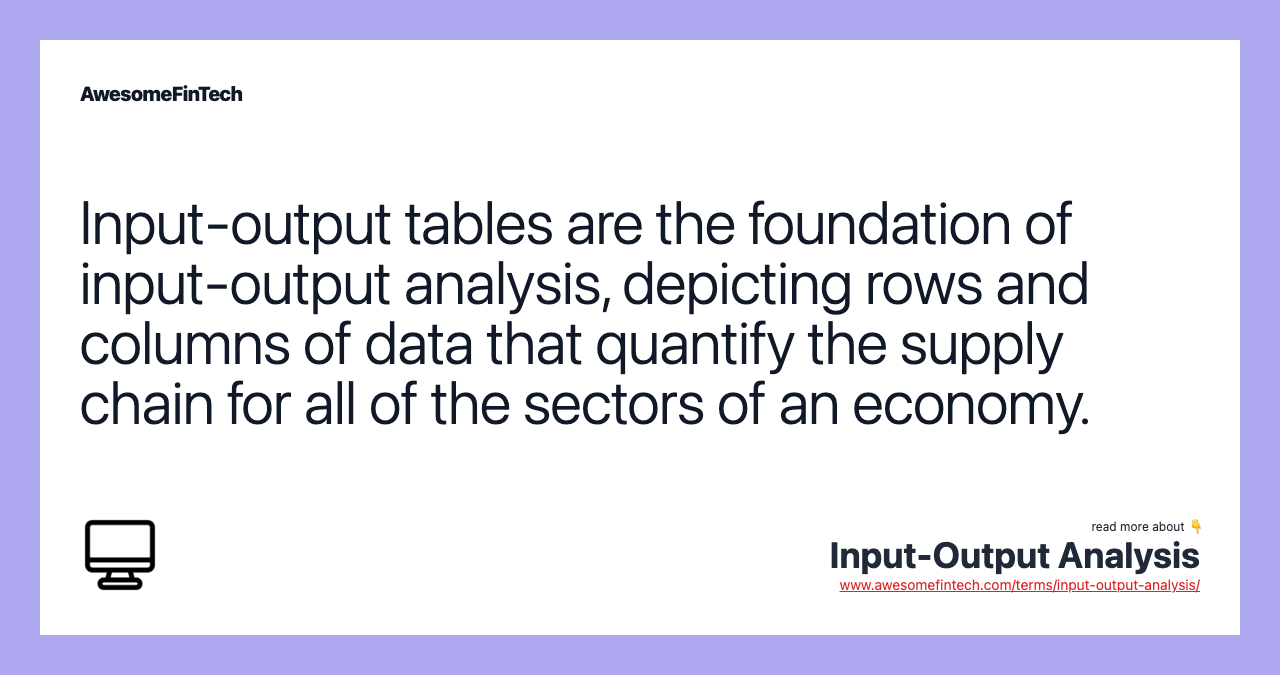 Input-output tables are the foundation of input-output analysis, depicting rows and columns of data that quantify the supply chain for all of the sectors of an economy.