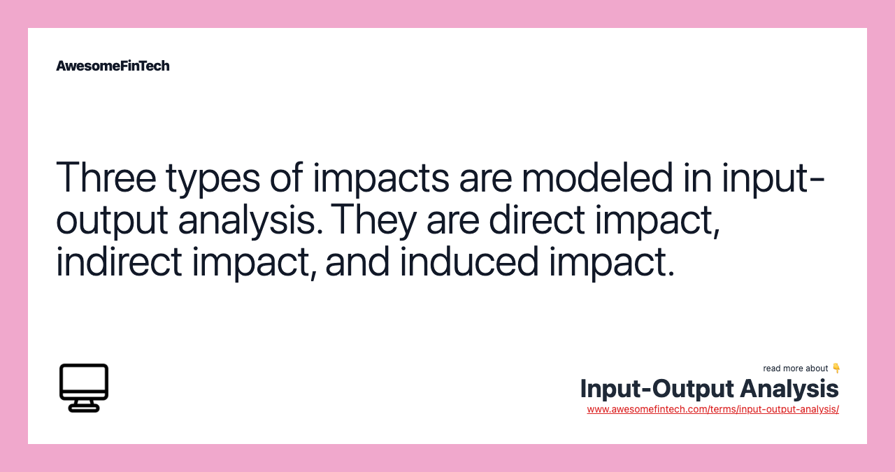Three types of impacts are modeled in input-output analysis. They are direct impact, indirect impact, and induced impact.
