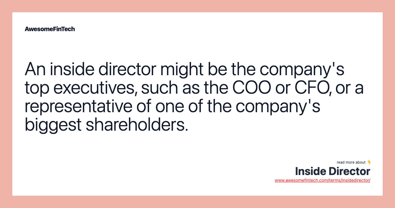 An inside director might be the company's top executives, such as the COO or CFO, or a representative of one of the company's biggest shareholders.