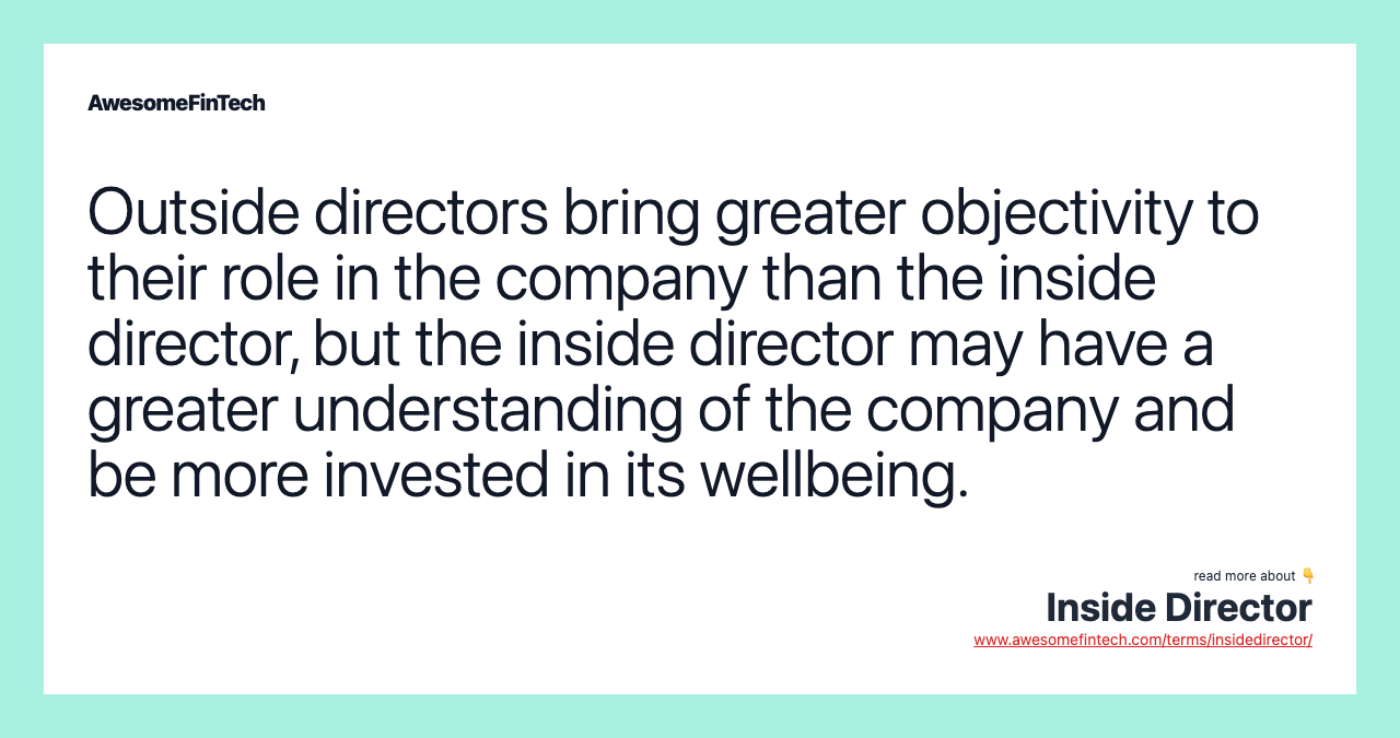 Outside directors bring greater objectivity to their role in the company than the inside director, but the inside director may have a greater understanding of the company and be more invested in its wellbeing.
