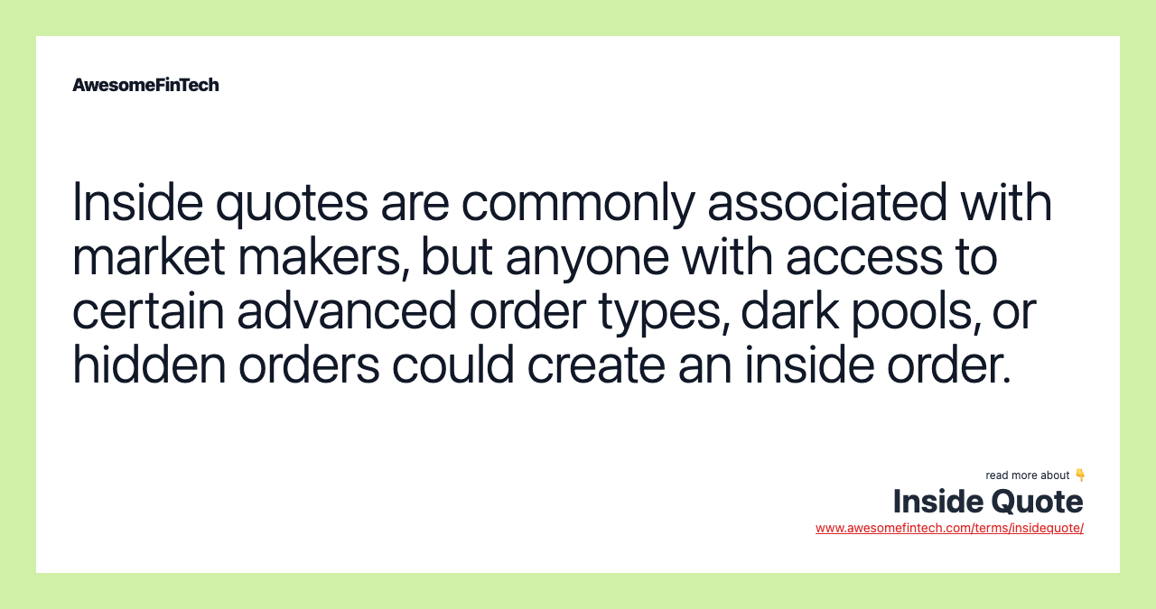 Inside quotes are commonly associated with market makers, but anyone with access to certain advanced order types, dark pools, or hidden orders could create an inside order.