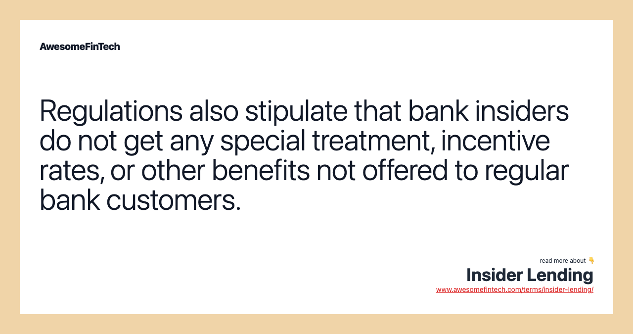 Regulations also stipulate that bank insiders do not get any special treatment, incentive rates, or other benefits not offered to regular bank customers.