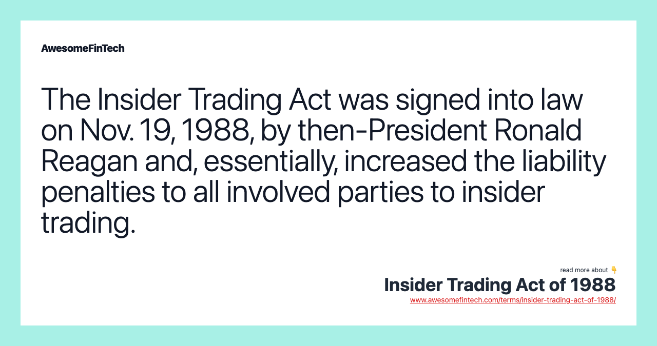 The Insider Trading Act was signed into law on Nov. 19, 1988, by then-President Ronald Reagan and, essentially, increased the liability penalties to all involved parties to insider trading.
