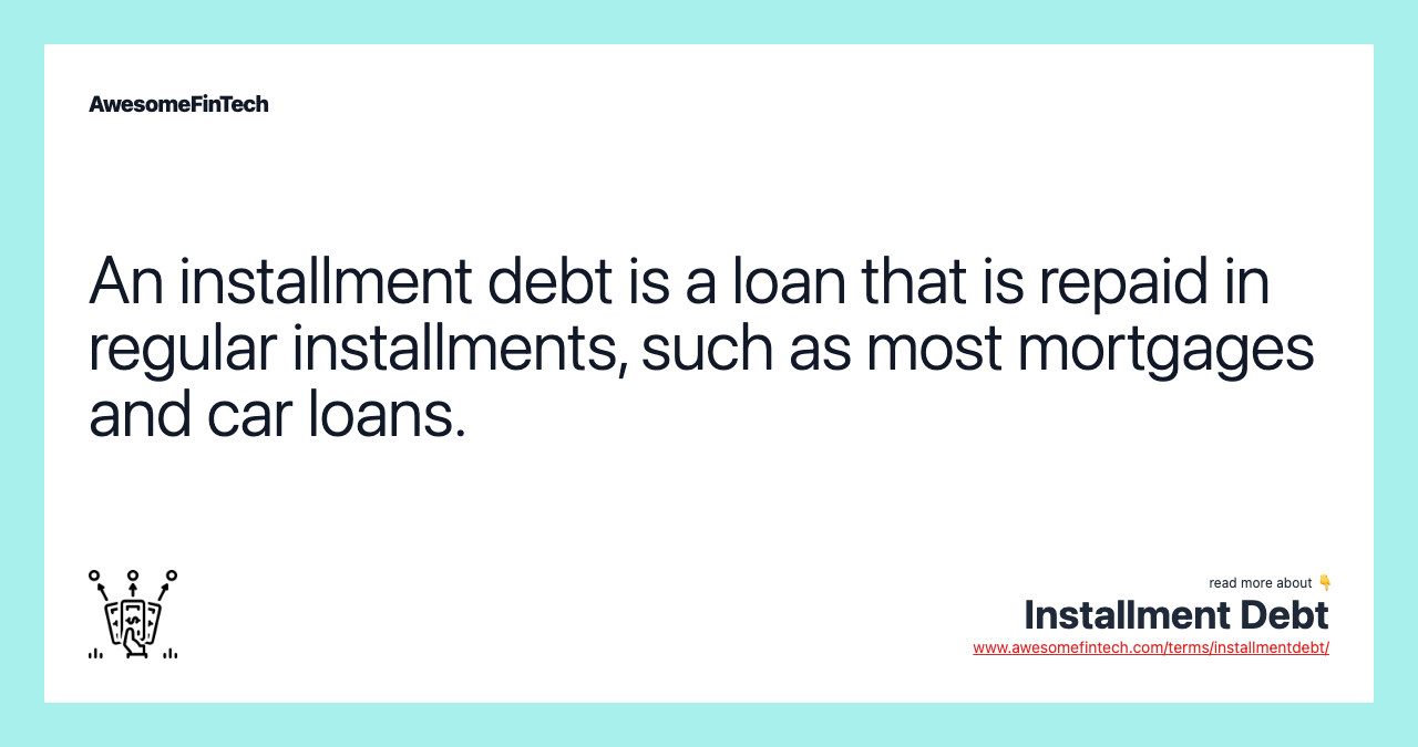 An installment debt is a loan that is repaid in regular installments, such as most mortgages and car loans.