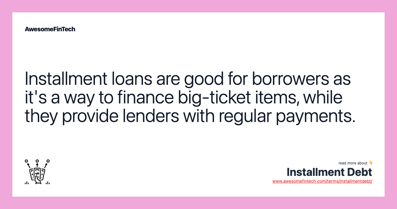 Installment loans are good for borrowers as it's a way to finance big-ticket items, while they provide lenders with regular payments.