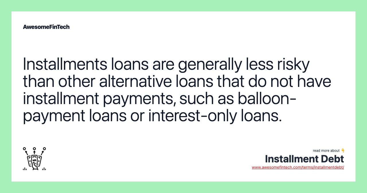 Installments loans are generally less risky than other alternative loans that do not have installment payments, such as balloon-payment loans or interest-only loans.