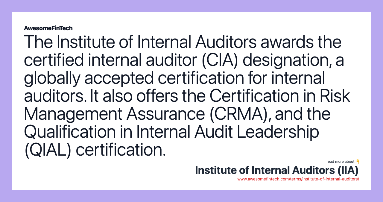 The Institute of Internal Auditors awards the certified internal auditor (CIA) designation, a globally accepted certification for internal auditors. It also offers the Certification in Risk Management Assurance (CRMA), and the Qualification in Internal Audit Leadership (QIAL) certification.