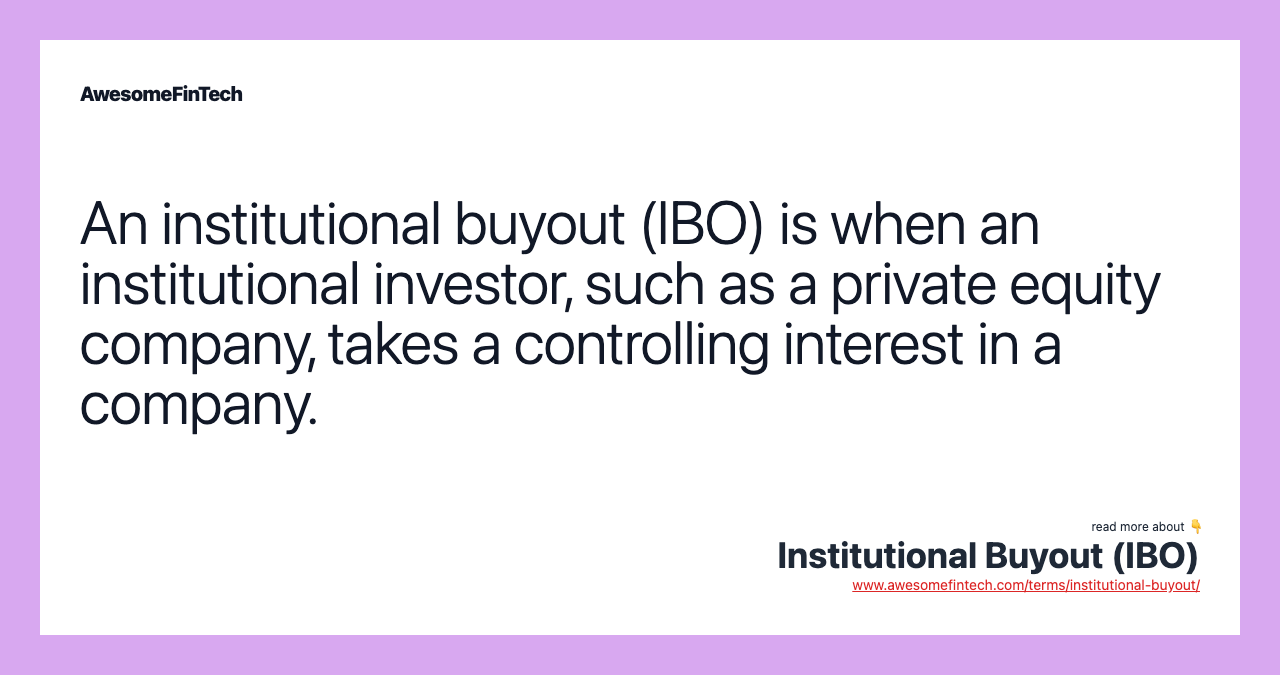 An institutional buyout (IBO) is when an institutional investor, such as a private equity company, takes a controlling interest in a company.