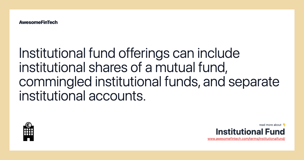 Institutional fund offerings can include institutional shares of a mutual fund, commingled institutional funds, and separate institutional accounts.