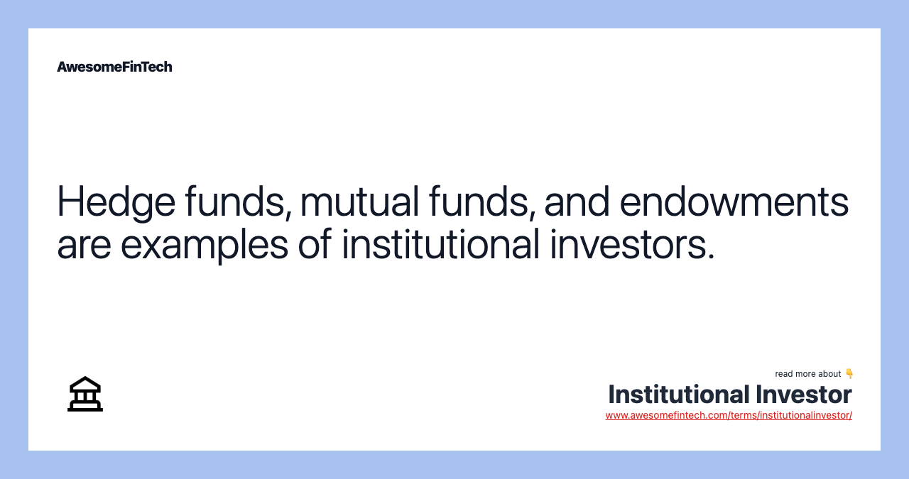 Hedge funds, mutual funds, and endowments are examples of institutional investors.