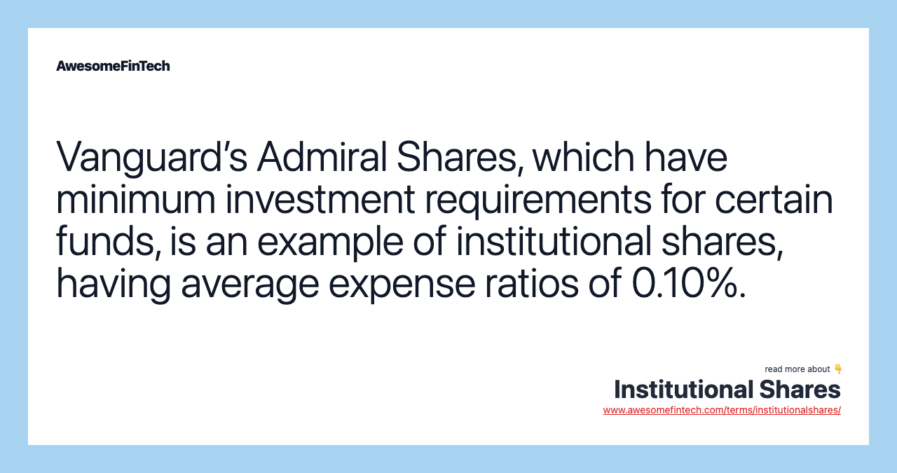 Vanguard’s Admiral Shares, which have minimum investment requirements for certain funds, is an example of institutional shares, having average expense ratios of 0.10%.