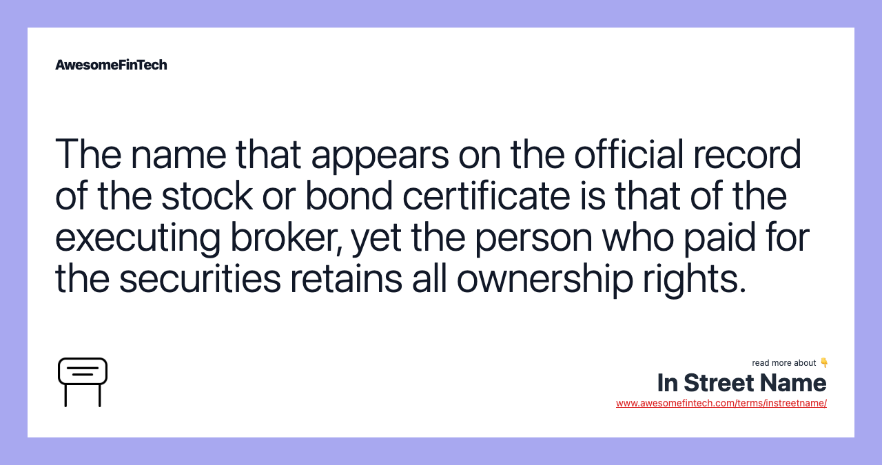 The name that appears on the official record of the stock or bond certificate is that of the executing broker, yet the person who paid for the securities retains all ownership rights.
