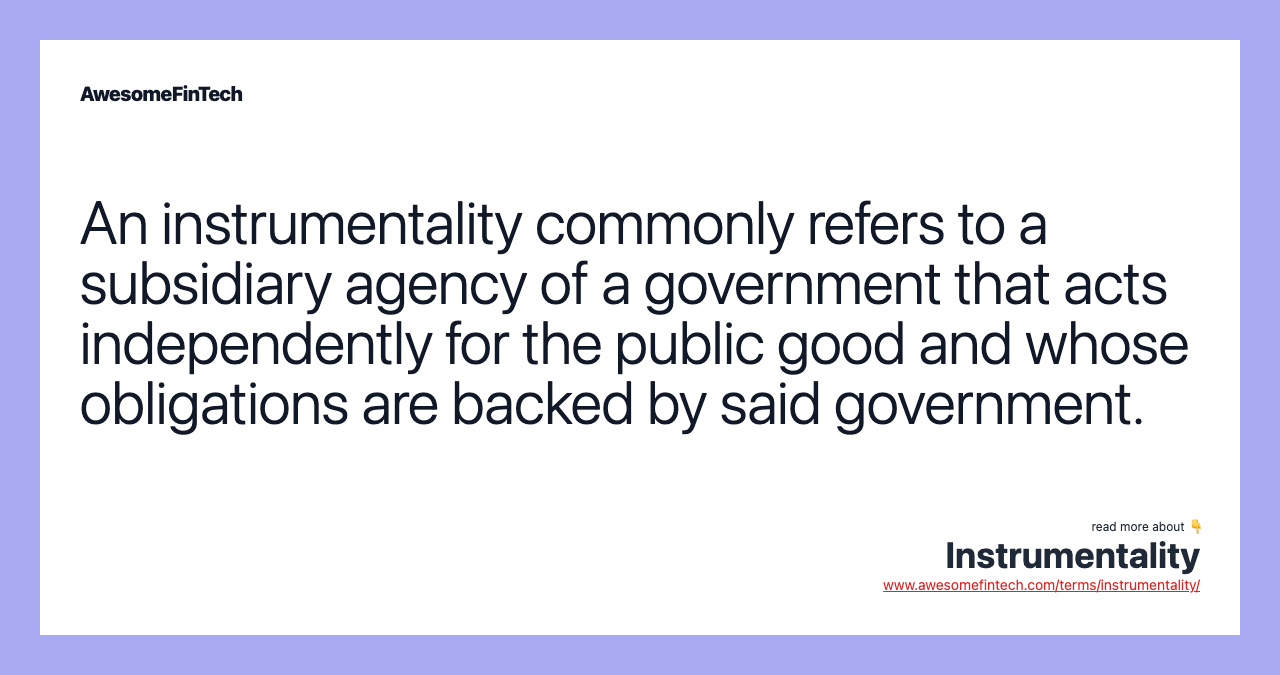 An instrumentality commonly refers to a subsidiary agency of a government that acts independently for the public good and whose obligations are backed by said government.