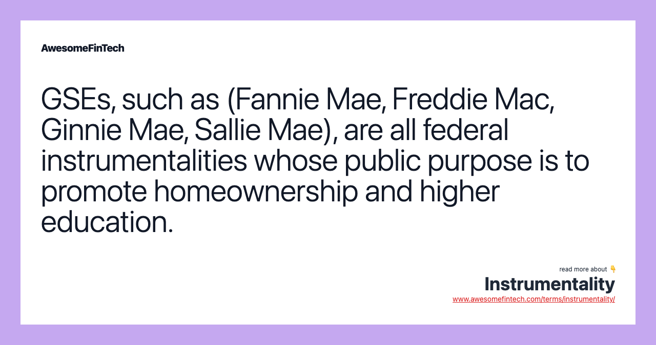 GSEs, such as (Fannie Mae, Freddie Mac, Ginnie Mae, Sallie Mae), are all federal instrumentalities whose public purpose is to promote homeownership and higher education.