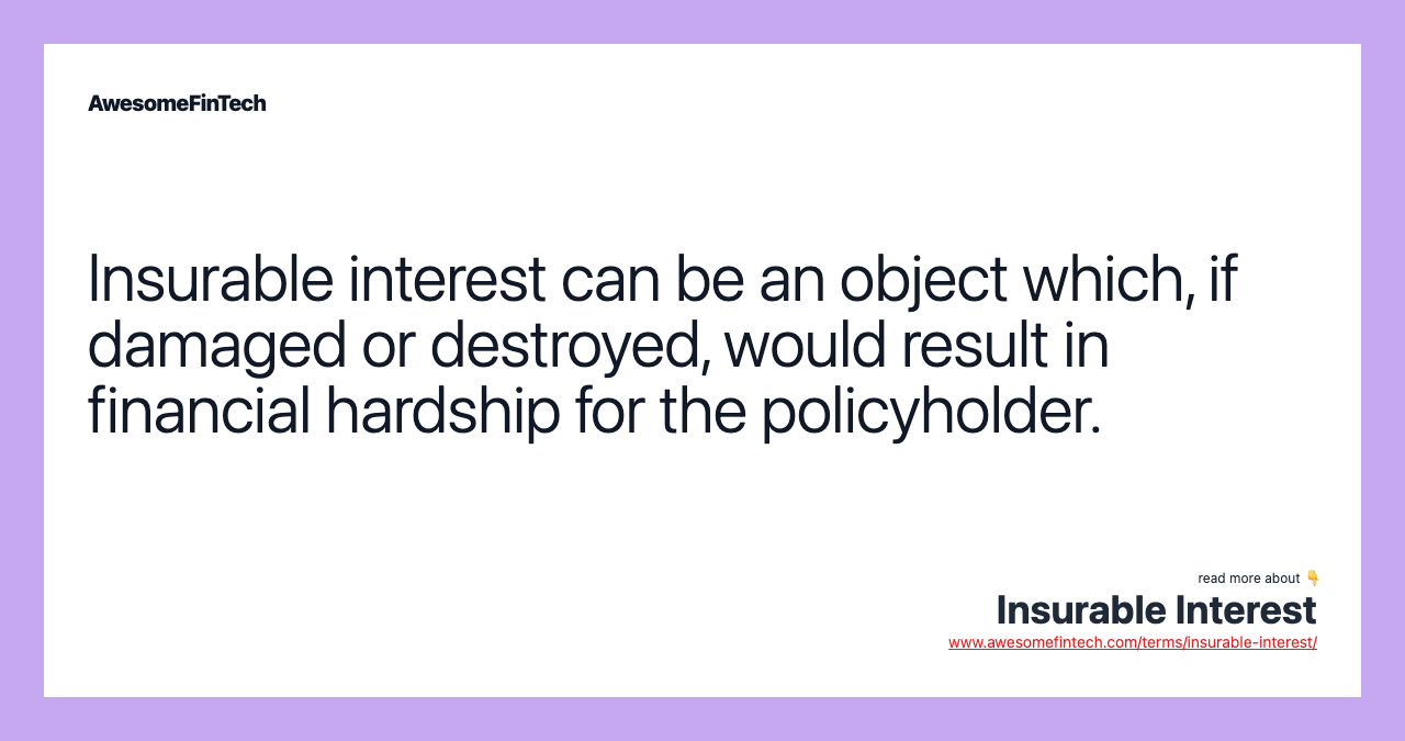 Insurable interest can be an object which, if damaged or destroyed, would result in financial hardship for the policyholder.