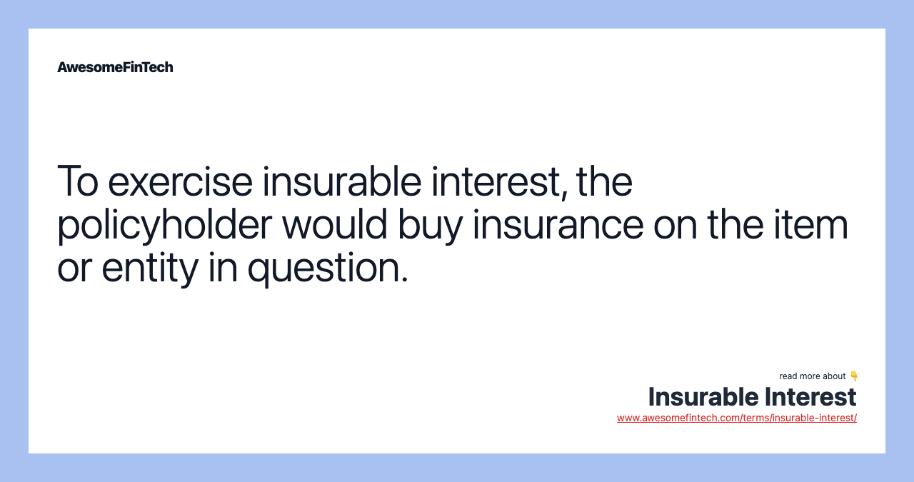 To exercise insurable interest, the policyholder would buy insurance on the item or entity in question.