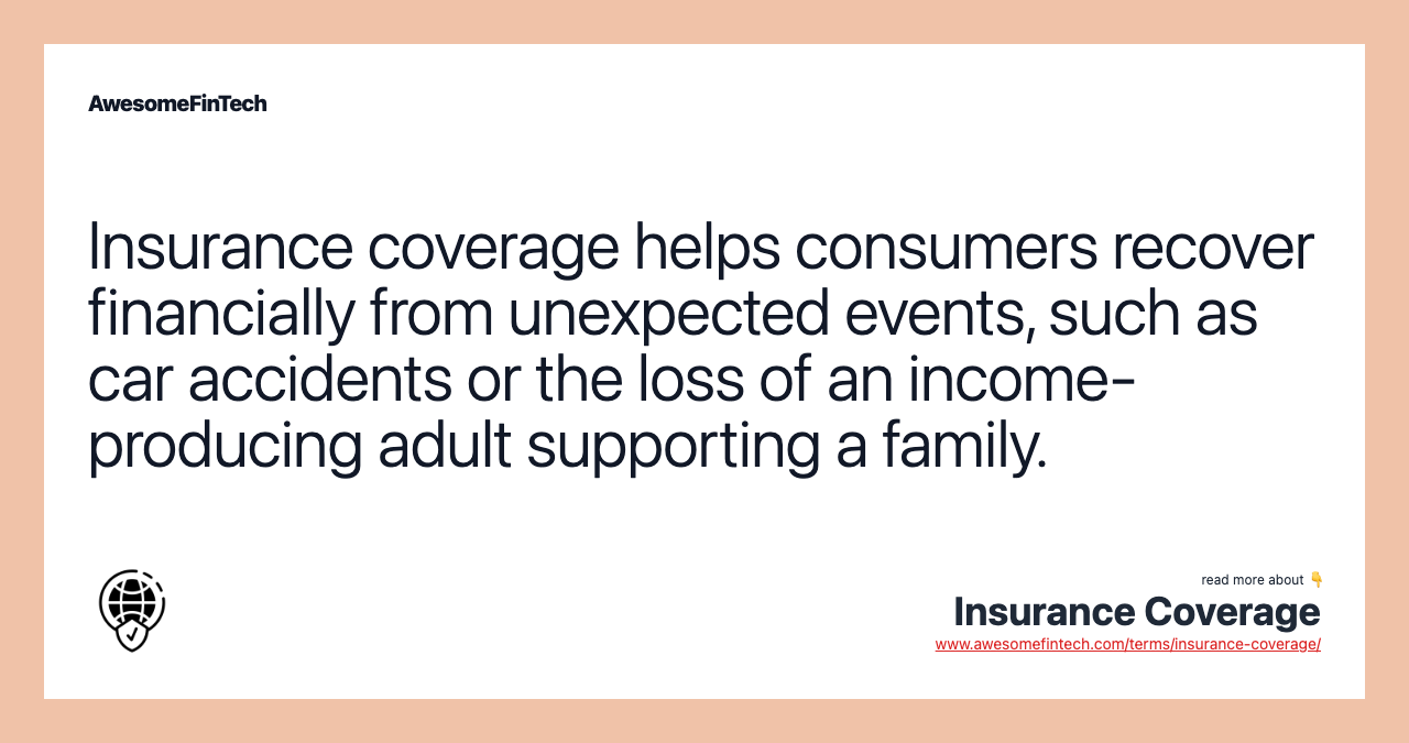 Insurance coverage helps consumers recover financially from unexpected events, such as car accidents or the loss of an income-producing adult supporting a family.
