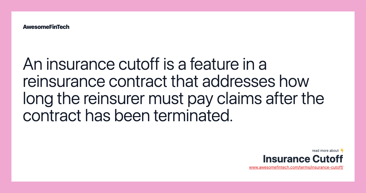 An insurance cutoff is a feature in a reinsurance contract that addresses how long the reinsurer must pay claims after the contract has been terminated.