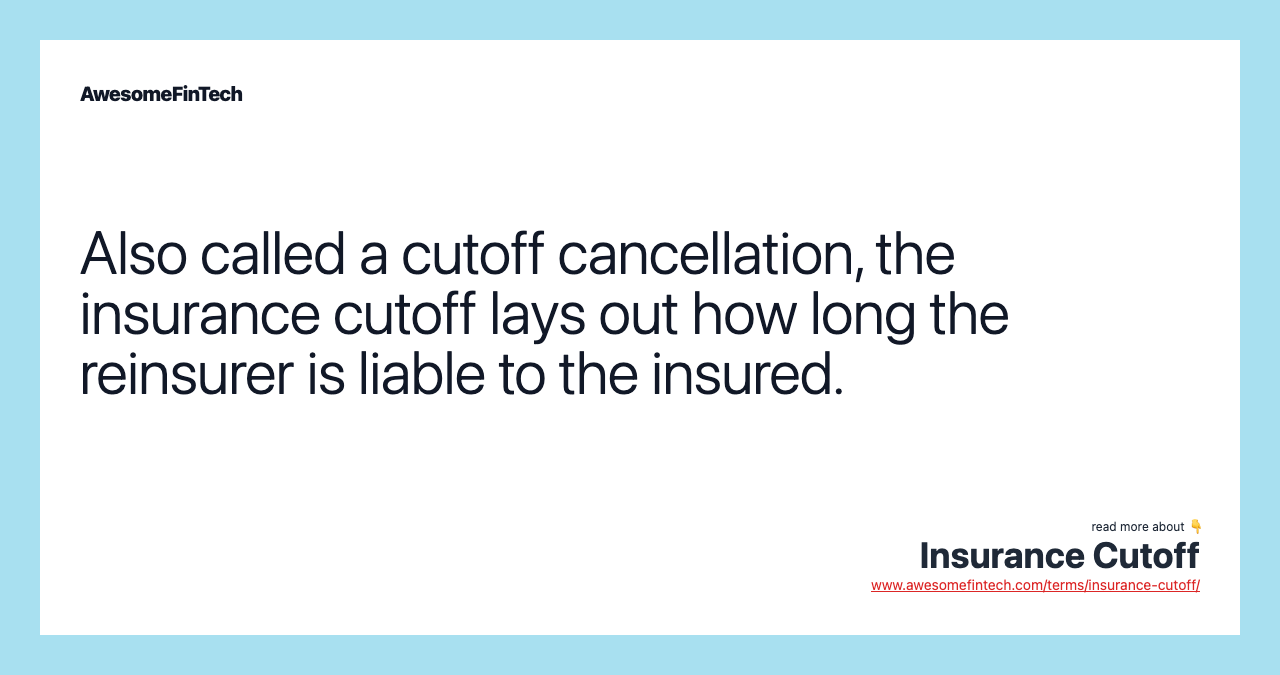 Also called a cutoff cancellation, the insurance cutoff lays out how long the reinsurer is liable to the insured.