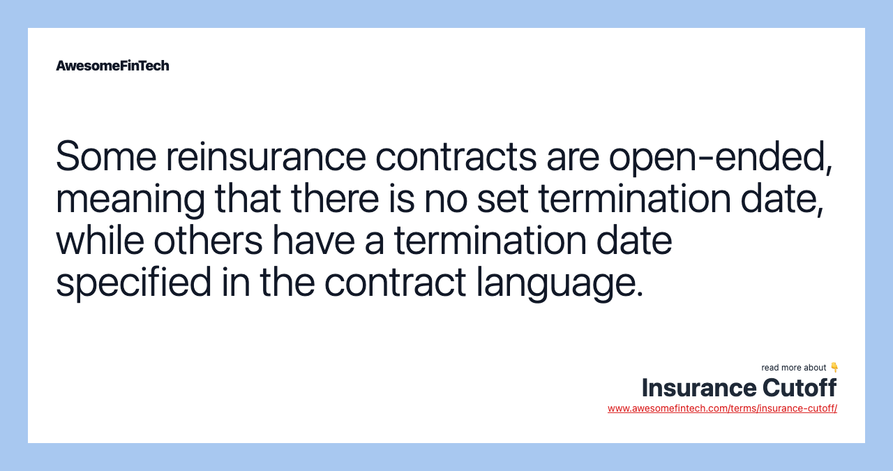 Some reinsurance contracts are open-ended, meaning that there is no set termination date, while others have a termination date specified in the contract language.