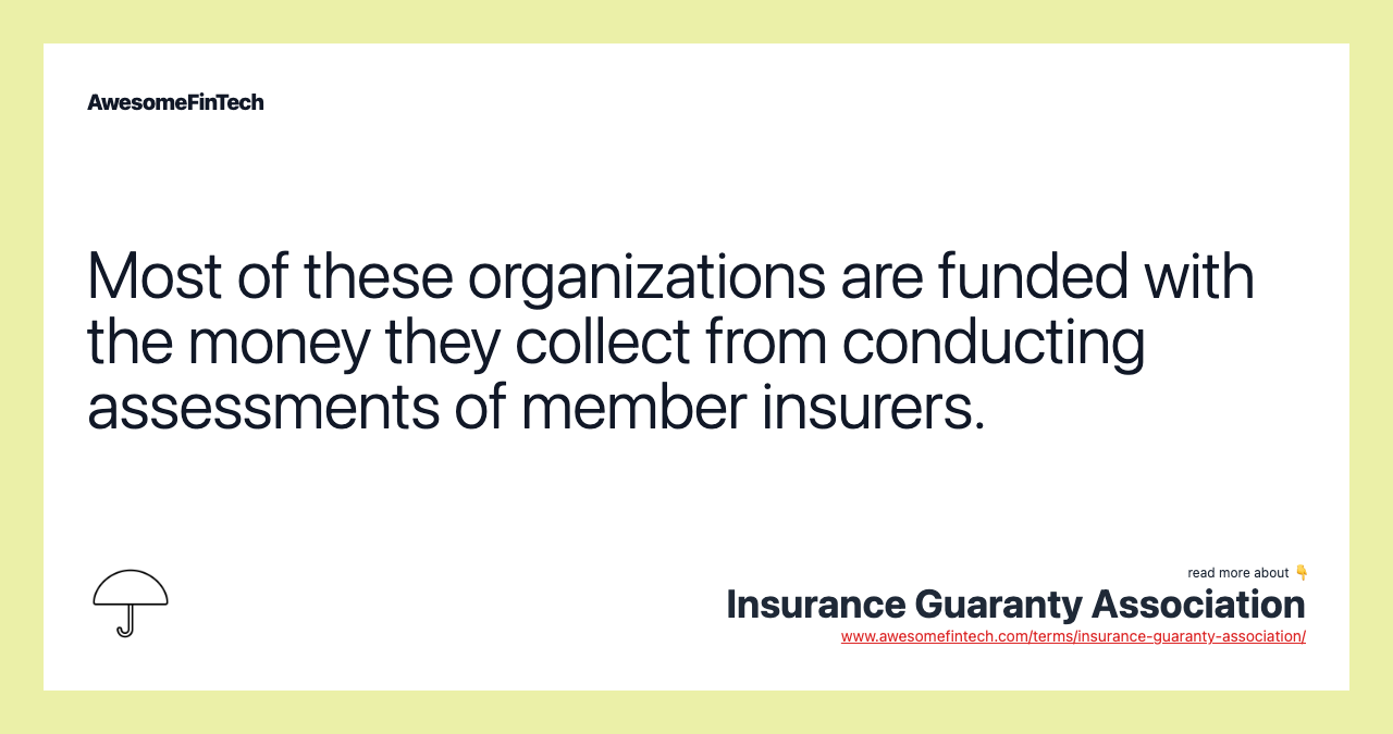 Most of these organizations are funded with the money they collect from conducting assessments of member insurers.