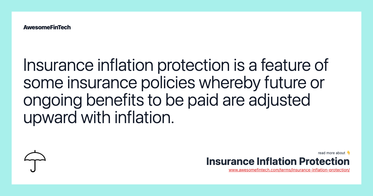 Insurance inflation protection is a feature of some insurance policies whereby future or ongoing benefits to be paid are adjusted upward with inflation.