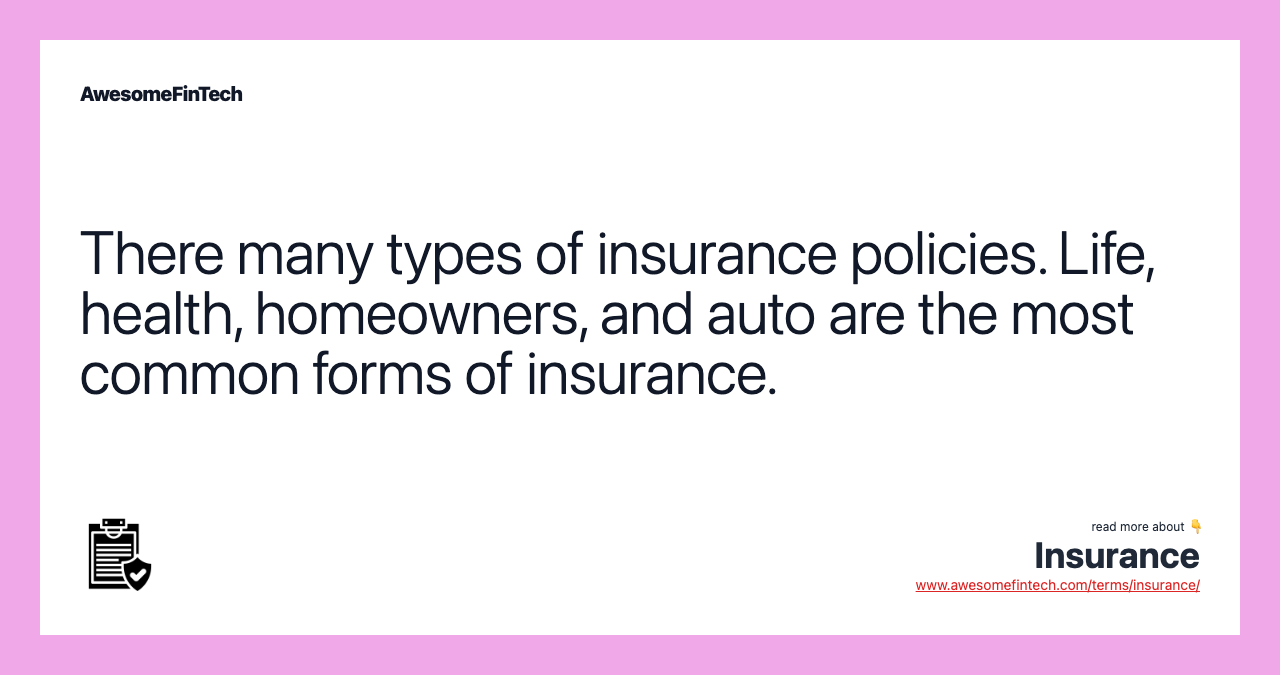 There many types of insurance policies. Life, health, homeowners, and auto are the most common forms of insurance.