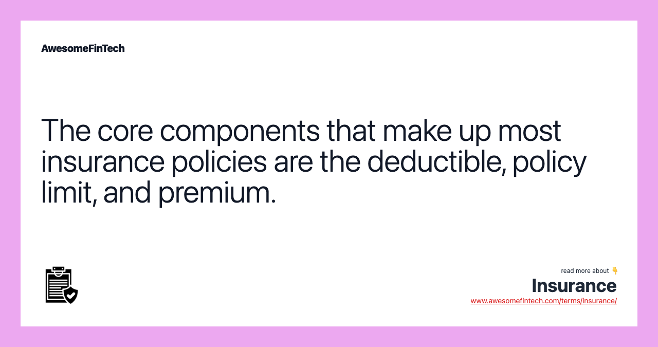 The core components that make up most insurance policies are the deductible, policy limit, and premium.