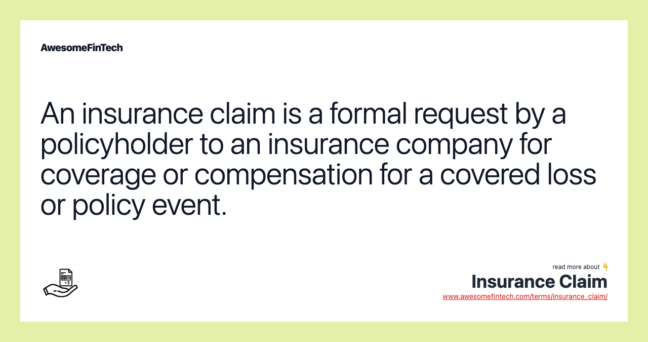 An insurance claim is a formal request by a policyholder to an insurance company for coverage or compensation for a covered loss or policy event.