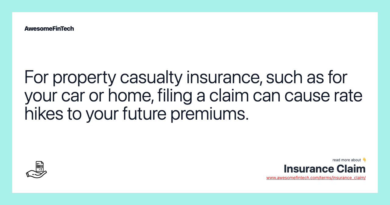 For property casualty insurance, such as for your car or home, filing a claim can cause rate hikes to your future premiums.