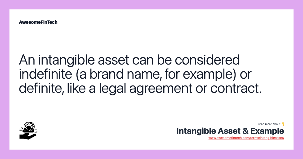 An intangible asset can be considered indefinite (a brand name, for example) or definite, like a legal agreement or contract.