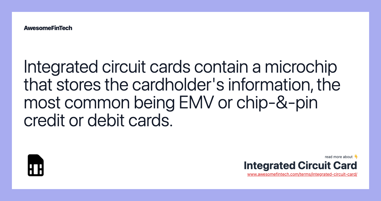 Integrated circuit cards contain a microchip that stores the cardholder's information, the most common being EMV or chip-&-pin credit or debit cards.