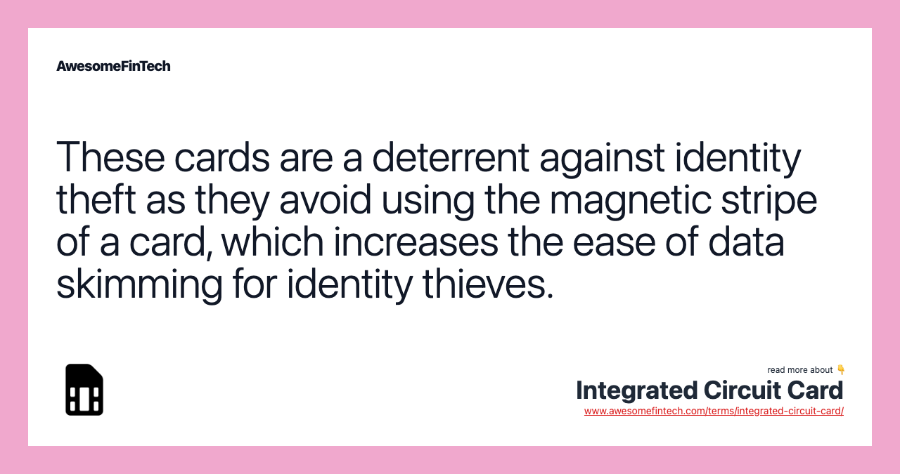 These cards are a deterrent against identity theft as they avoid using the magnetic stripe of a card, which increases the ease of data skimming for identity thieves.