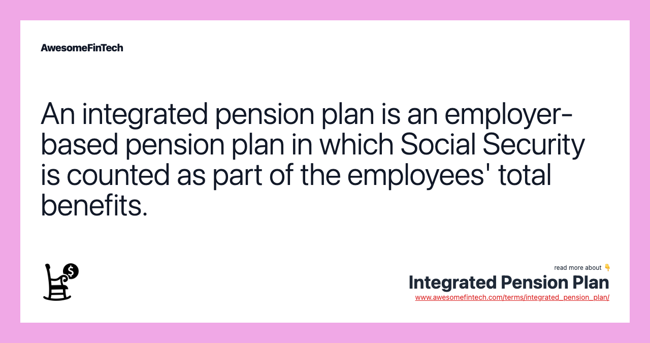 An integrated pension plan is an employer-based pension plan in which Social Security is counted as part of the employees' total benefits.